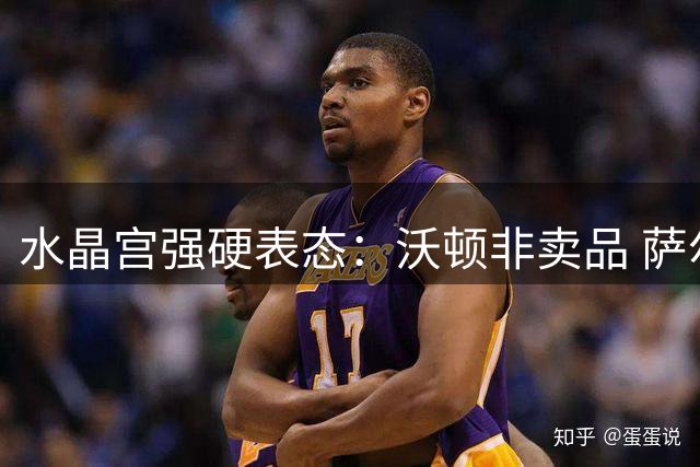 水晶宫强硬表态：沃顿非卖品 萨尔也将留队