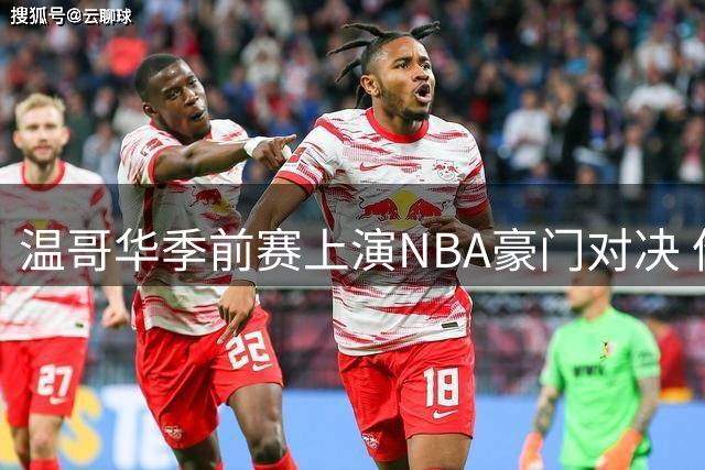温哥华季前赛上演NBA豪门对决 伦纳德交易案成焦点